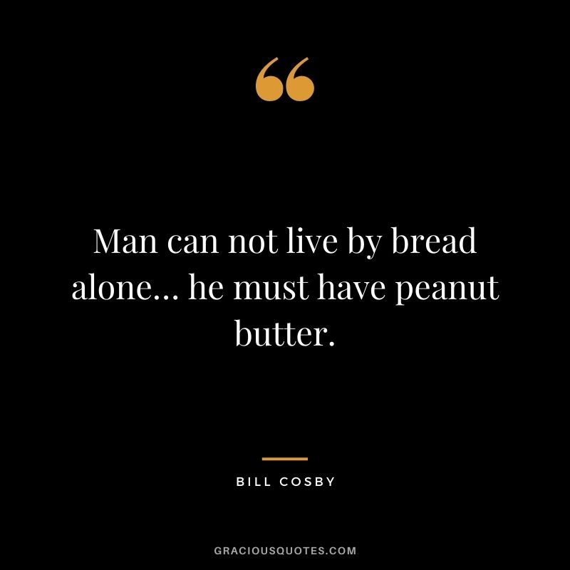 Man can not live by bread alone… he must have peanut butter.