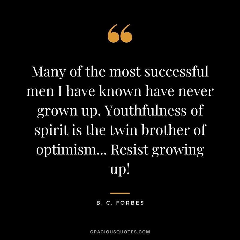 Many of the most successful men I have known have never grown up. Youthfulness of spirit is the twin brother of optimism... Resist growing up!