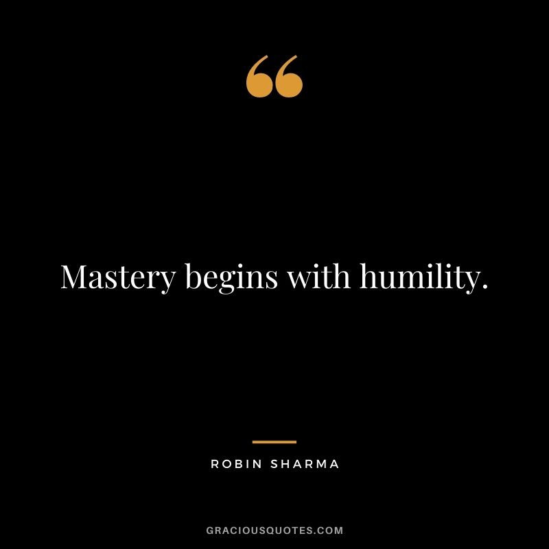 Mastery begins with humility. - Robin Sharma