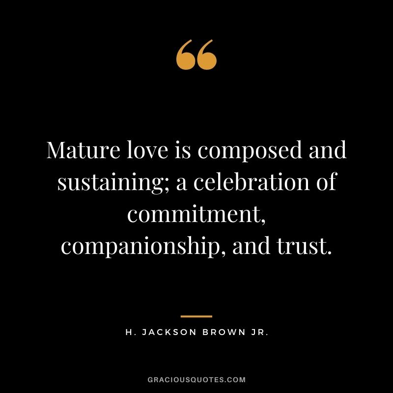 Mature love is composed and sustaining; a celebration of commitment, companionship, and trust. - H. Jackson Brown Jr.