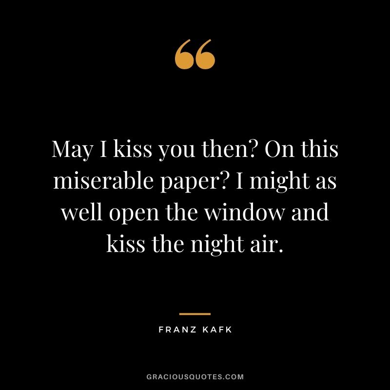 May I kiss you then On this miserable paper I might as well open the window and kiss the night air. ― Franz Kafka