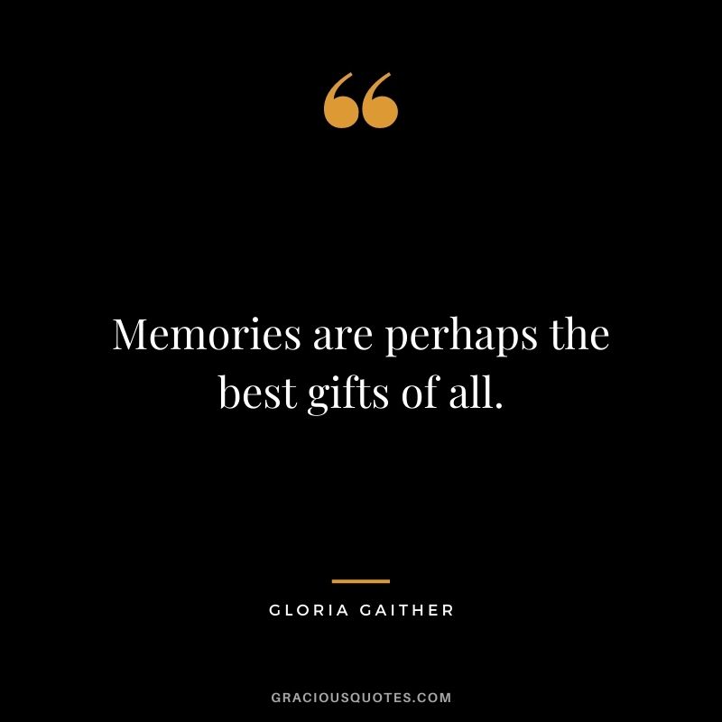 Memories are perhaps the best gifts of all. - Gloria Gaither