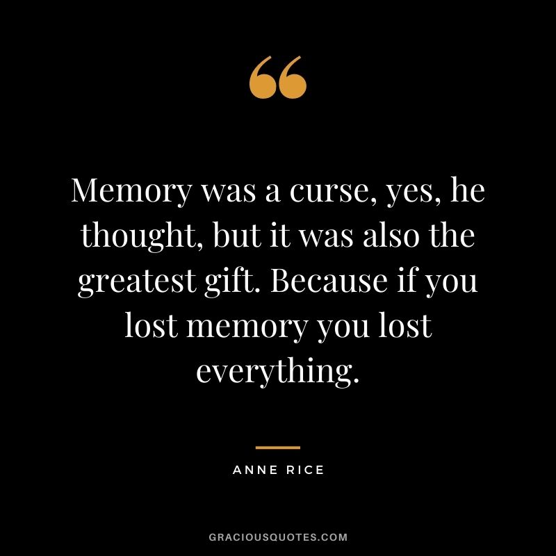 Memory was a curse, yes, he thought, but it was also the greatest gift. Because if you lost memory you lost everything. ― Anne Rice
