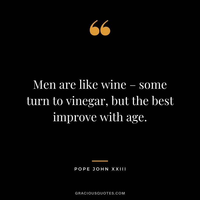 Men are like wine – some turn to vinegar, but the best improve with age. ― Pope John XXIII