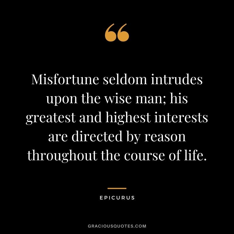 Misfortune seldom intrudes upon the wise man; his greatest and highest interests are directed by reason throughout the course of life.