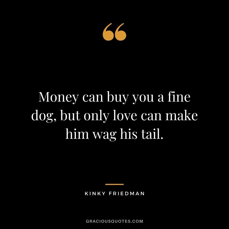 Money can buy you a fine dog, but only love can make him wag his tail. - Kinky Friedman