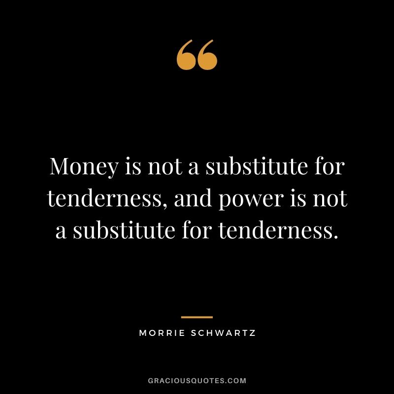 Money is not a substitute for tenderness, and power is not a substitute for tenderness.