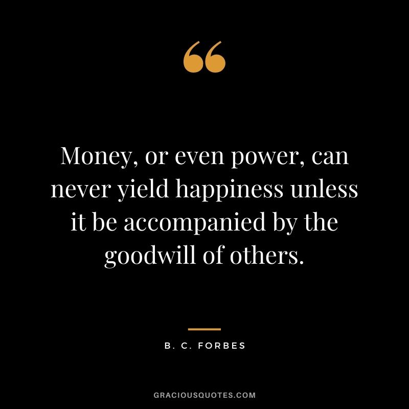 Money, or even power, can never yield happiness unless it be accompanied by the goodwill of others.