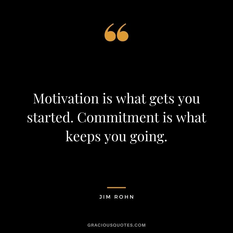 Motivation is what gets you started. Commitment is what keeps you going. - Jim Rohn