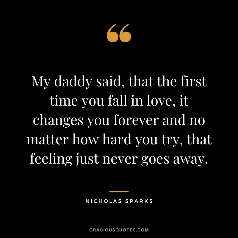 My daddy said, that the first time you fall in love, it changes you forever and no matter how hard you try, that feeling just never goes away.