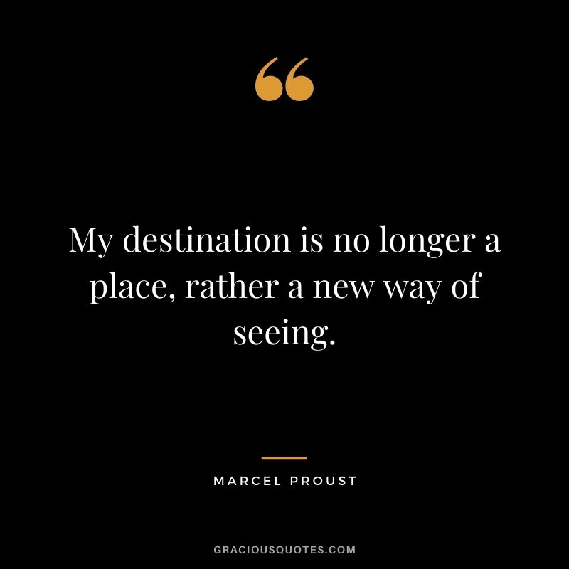My destination is no longer a place, rather a new way of seeing.