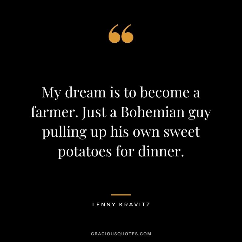 My dream is to become a farmer. Just a Bohemian guy pulling up his own sweet potatoes for dinner. – Lenny Kravitz