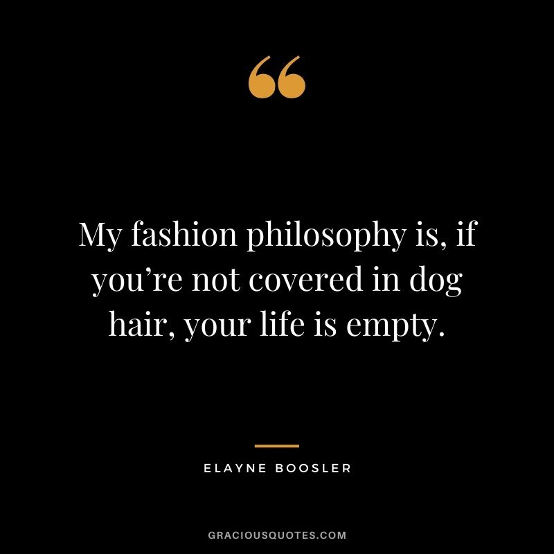 My fashion philosophy is, if you’re not covered in dog hair, your life is empty. – Elayne Boosler