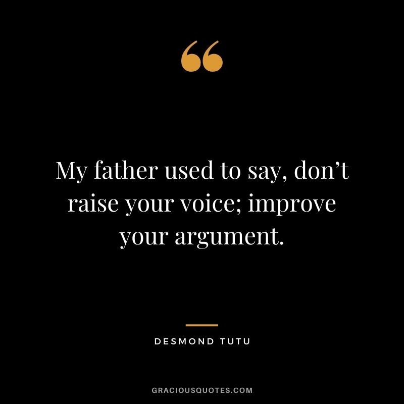 My father used to say, don’t raise your voice; improve your argument.