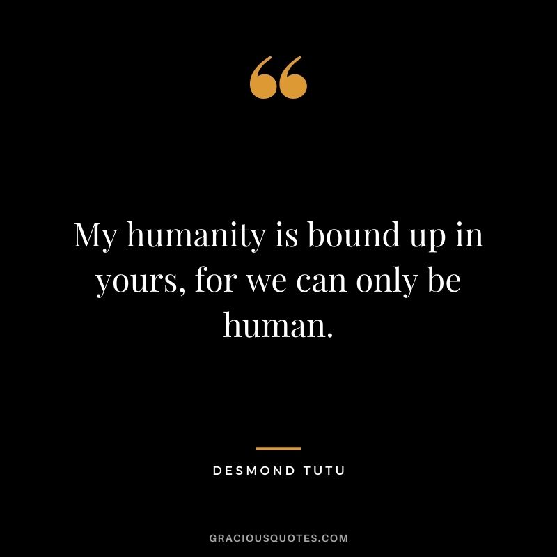 My humanity is bound up in yours, for we can only be human.