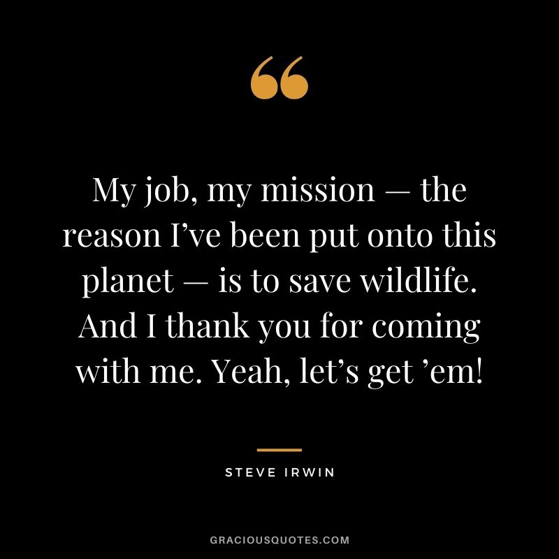 My job, my mission — the reason I’ve been put onto this planet — is to save wildlife. And I thank you for coming with me. Yeah, let’s get ’em!