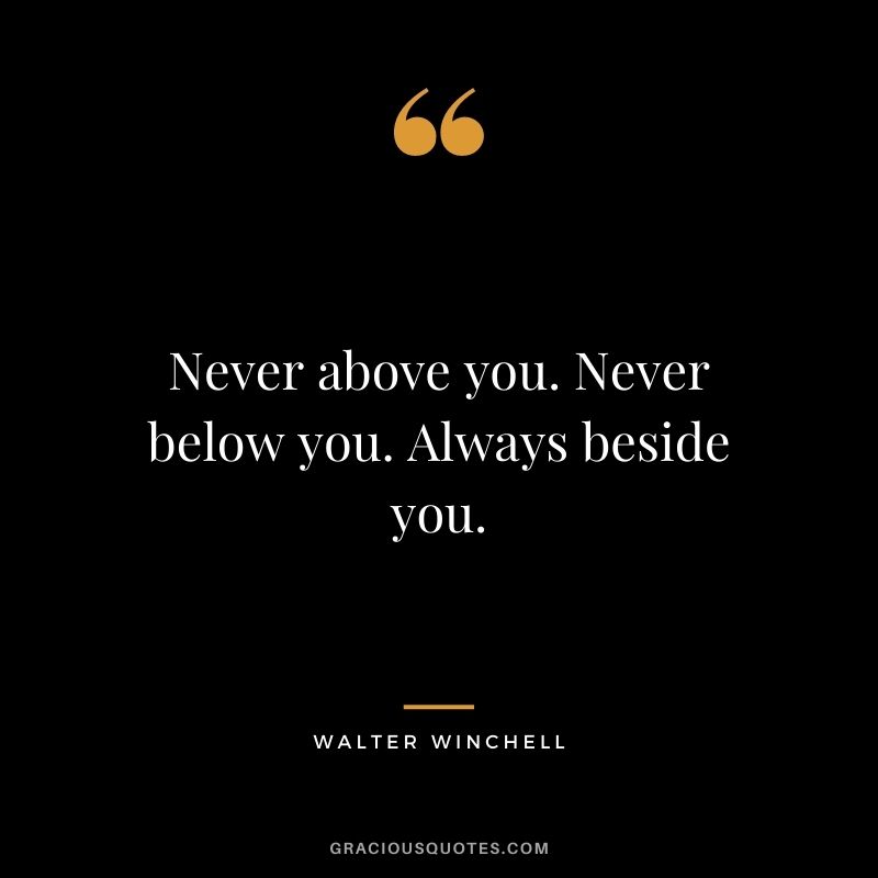 Never above you. Never below you. Always beside you. — Walter Winchell