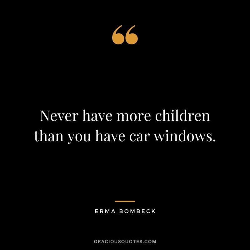 Never have more children than you have car windows. - Erma Bombeck