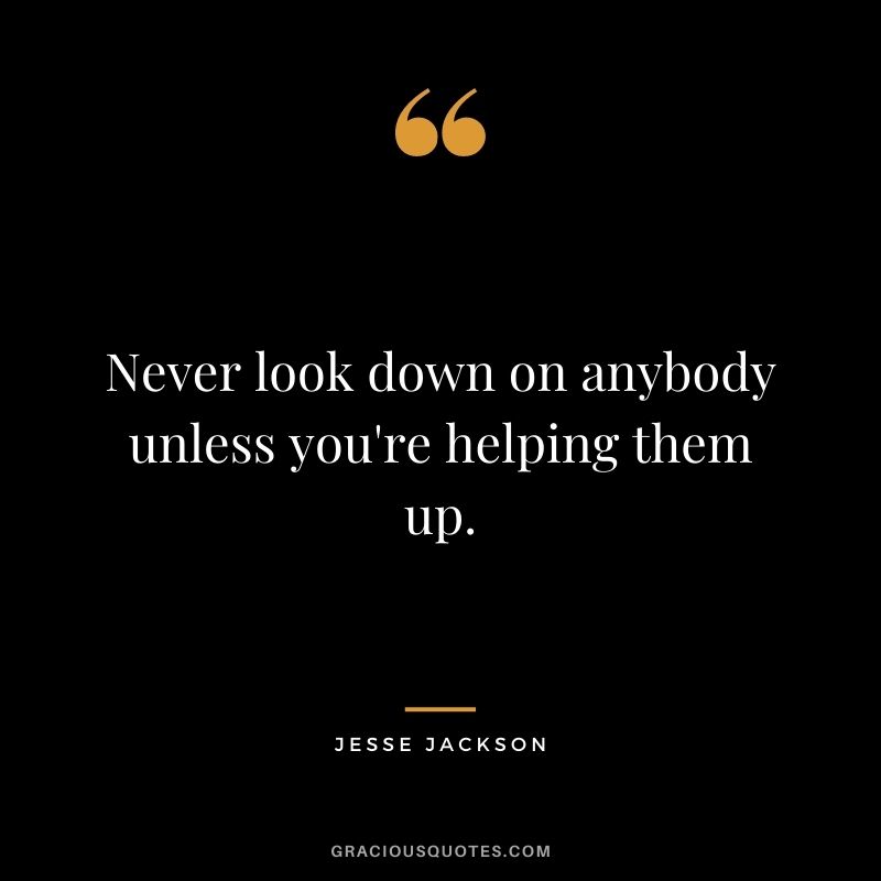Never look down on anybody unless you're helping them up. - Jesse Jackson