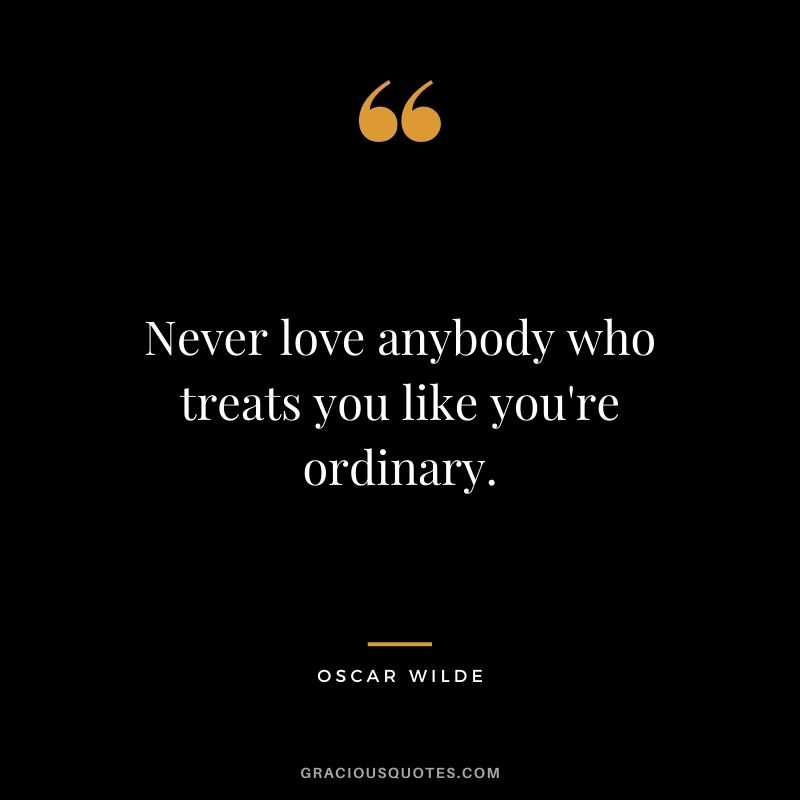 Never love anybody who treats you like you're ordinary. — Oscar Wilde