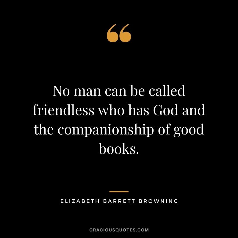 No man can be called friendless who has God and the companionship of good books. ― Elizabeth Barrett Browning