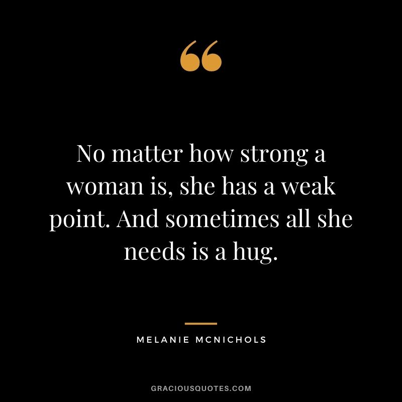 No matter how strong a woman is, she has a weak point. And sometimes all she needs is a hug. - Melanie McNichols