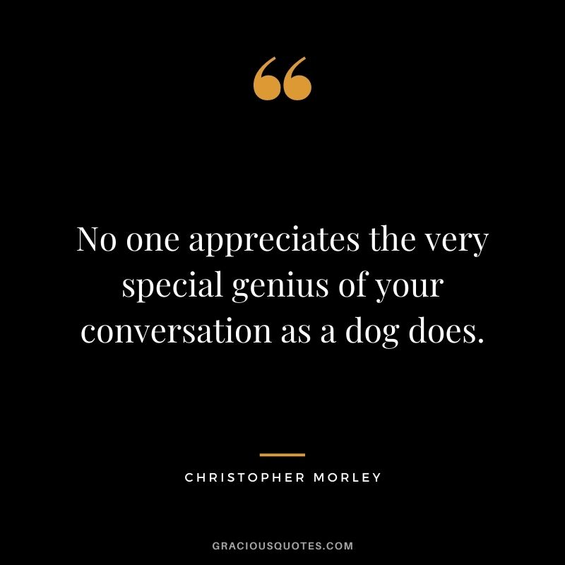 No one appreciates the very special genius of your conversation as a dog does. - Christopher Morley