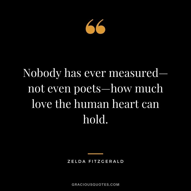 Nobody has ever measured—not even poets—how much love the human heart can hold. — Zelda Fitzgerald