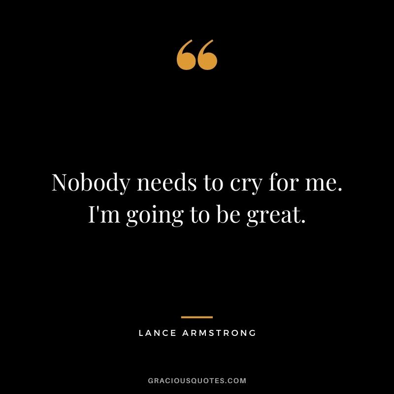 Nobody needs to cry for me. I'm going to be great.