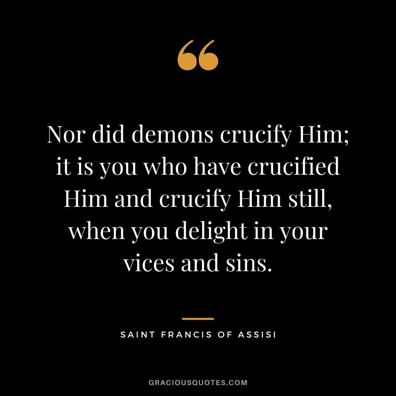 Nor did demons crucify Him; it is you who have crucified Him and crucify Him still, when you delight in your vices and sins.