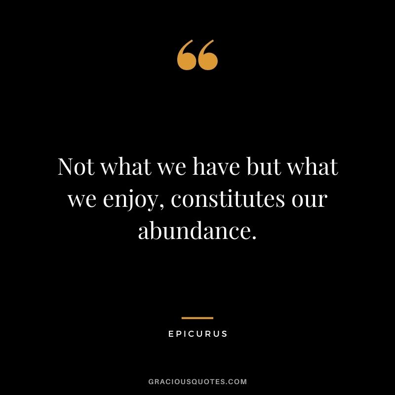 Not what we have but what we enjoy, constitutes our abundance.