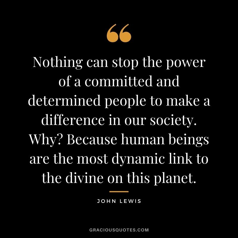 Nothing can stop the power of a committed and determined people to make a difference in our society. Why? Because human beings are the most dynamic link to the divine on this planet. - John Lewis