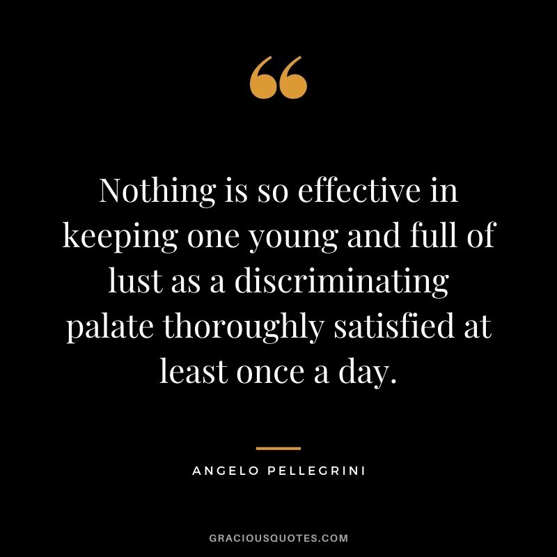 Nothing is so effective in keeping one young and full of lust as a discriminating palate thoroughly satisfied at least once a day. - Angelo Pellegrini
