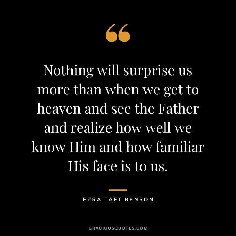 Nothing will surprise us more than when we get to heaven and see the Father and realize how well we know Him and how familiar His face is to us.
