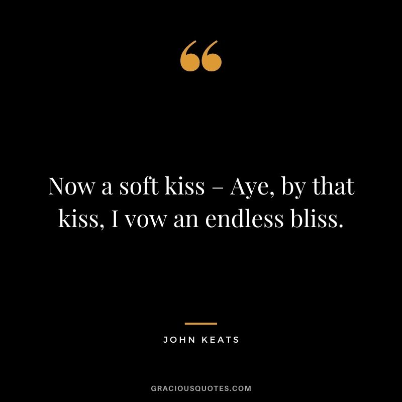 Now a soft kiss – Aye, by that kiss, I vow an endless bliss. ― John Keats