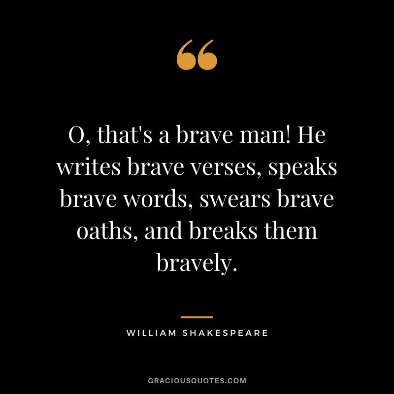 O, that's a brave man! He writes brave verses, speaks brave words, swears brave oaths, and breaks them bravely. -William Shakespeare
