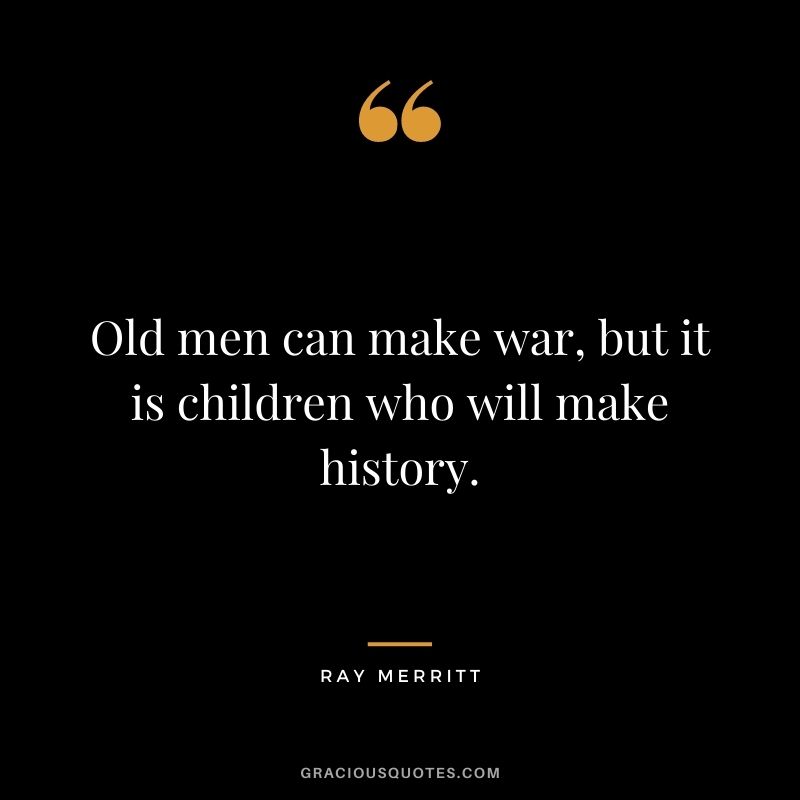 Old men can make war, but it is children who will make history. — Ray Merritt