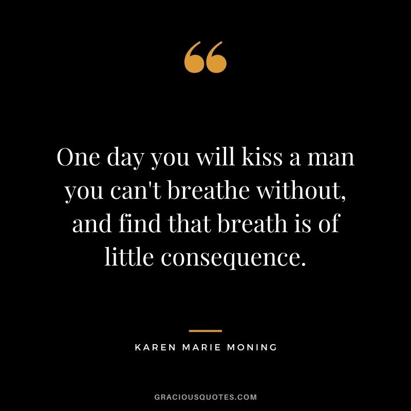 One day you will kiss a man you can't breathe without, and find that breath is of little consequence. ― Karen Marie Moning