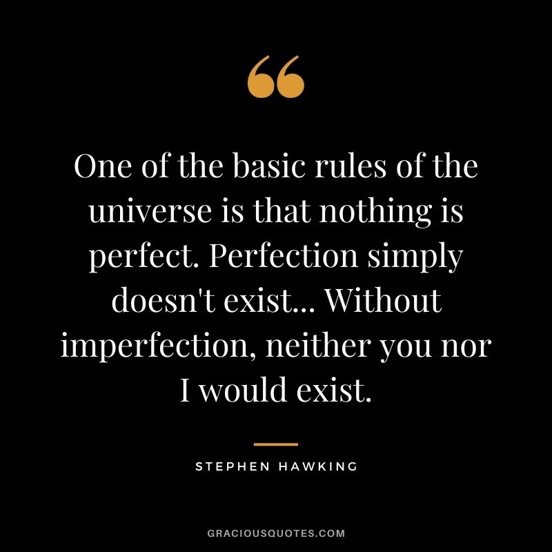 One of the basic rules of the universe is that nothing is perfect. Perfection simply doesn't exist... Without imperfection, neither you nor I would exist.