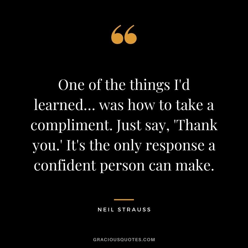 One of the things I'd learned… was how to take a compliment. Just say, 'Thank you.' It's the only response a confident person can make.