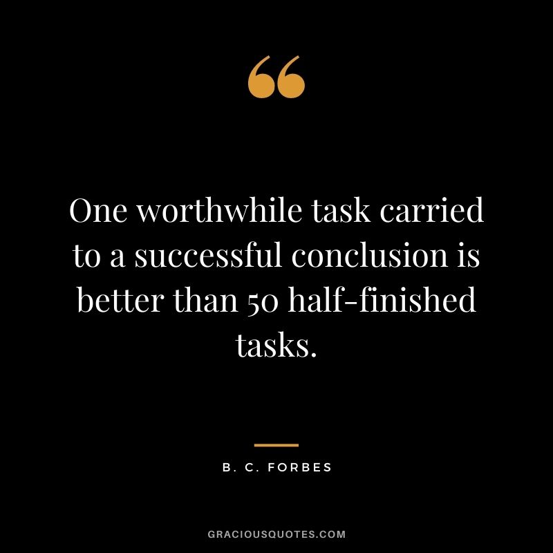One worthwhile task carried to a successful conclusion is better than 50 half-finished tasks.