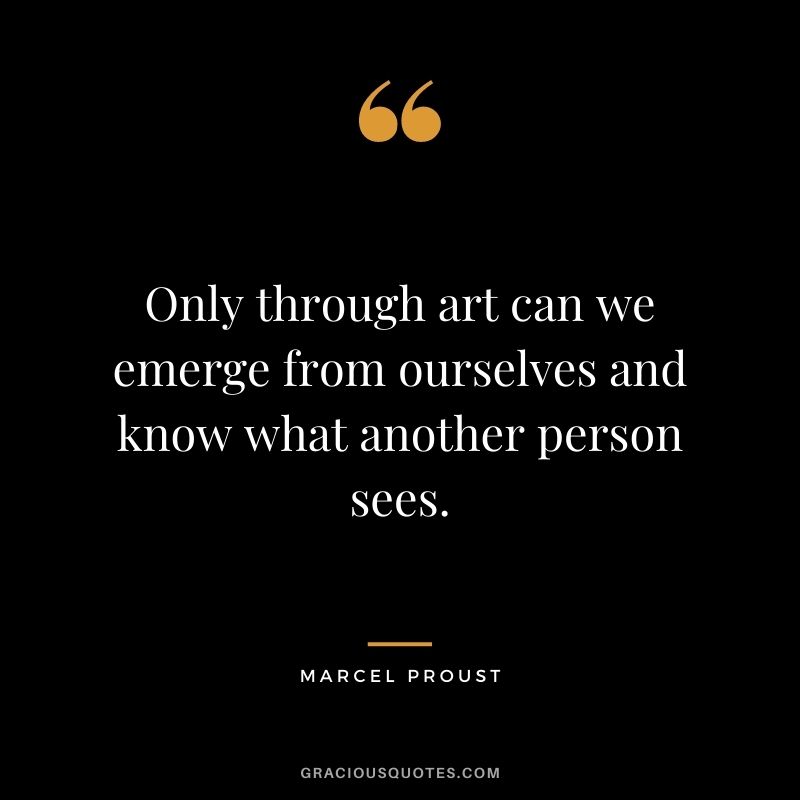 Only through art can we emerge from ourselves and know what another person sees.