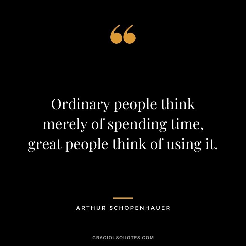 Ordinary people think merely of spending time, great people think of using it. - Arthur Schopenhauer