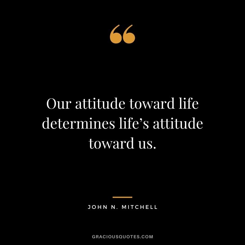 Our attitude toward life determines life’s attitude toward us. - John N. Mitchell