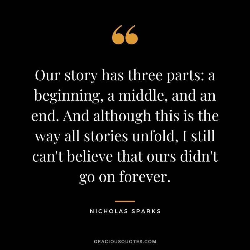 Our story has three parts: a beginning, a middle, and an end. And although this is the way all stories unfold, I still can't believe that ours didn't go on forever.