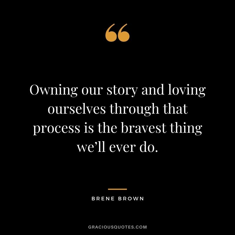 Owning our story and loving ourselves through that process is the bravest thing we’ll ever do. - Brene Brown