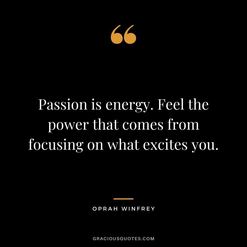 Passion is energy. Feel the power that comes from focusing on what excites you. - Oprah Winfrey
