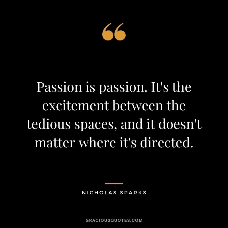 Passion is passion. It's the excitement between the tedious spaces, and it doesn't matter where it's directed.