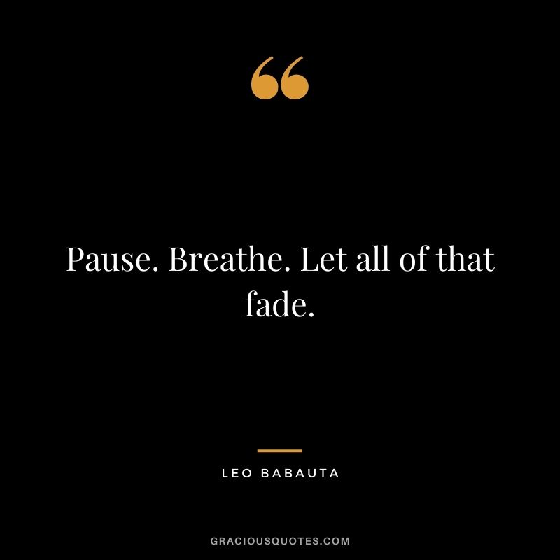 Pause. Breathe. Let all of that fade.