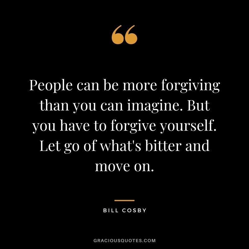 People can be more forgiving than you can imagine. But you have to forgive yourself. Let go of what's bitter and move on.